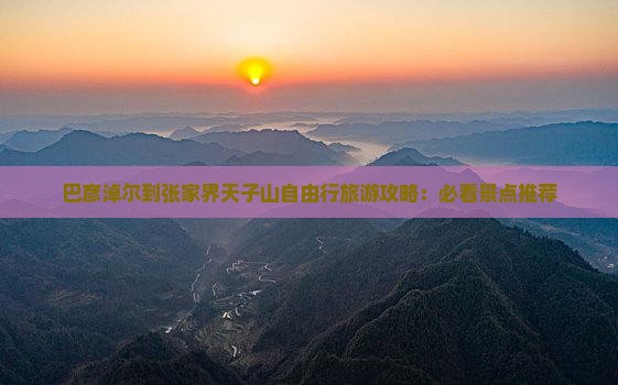 巴彦淖尔到张家界天子山自由行旅游攻略：必看景点推荐