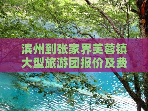 滨州到张家界芙蓉镇大型旅游团报价及费用