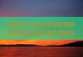 如何从大连出发优惠获取张家界森林公园门票？限时优惠攻略分享！