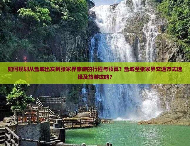 如何规划从盐城出发到张家界旅游的行程与预算？盐城至张家界交通方式选择及旅游攻略？