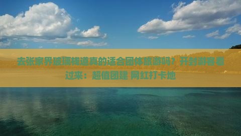 去张家界玻璃栈道真的适合团体旅游吗？开封游客看过来：超值团建+网红打卡地