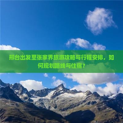 邢台出发至张家界旅游攻略与行程安排，如何规划路线与住宿？