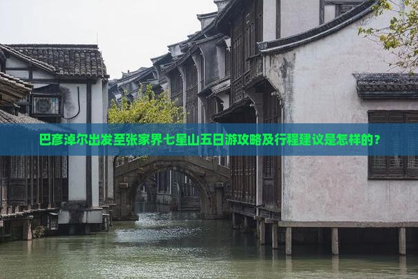 巴彦淖尔出发至张家界七星山五日游攻略及行程建议是怎样的？