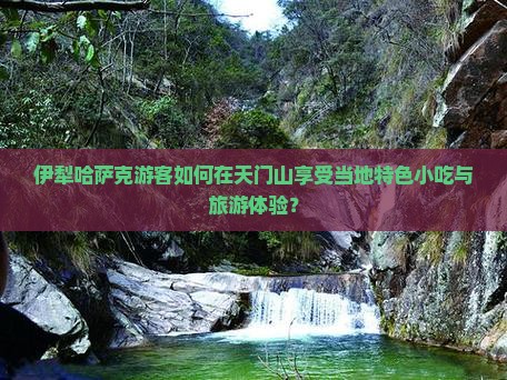 伊犁哈萨克游客如何在天门山享受当地特色小吃与旅游体验？