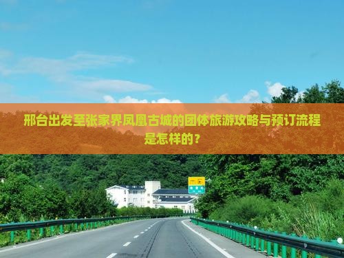 邢台出发至张家界凤凰古城的团体旅游攻略与预订流程是怎样的？