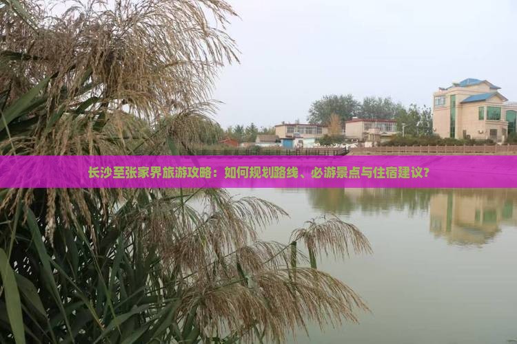 长沙至张家界旅游攻略：如何规划路线、必游景点与住宿建议？