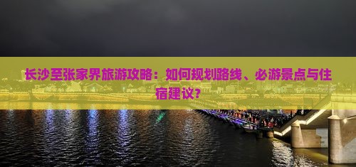 长沙至张家界旅游攻略：如何规划路线、必游景点与住宿建议？