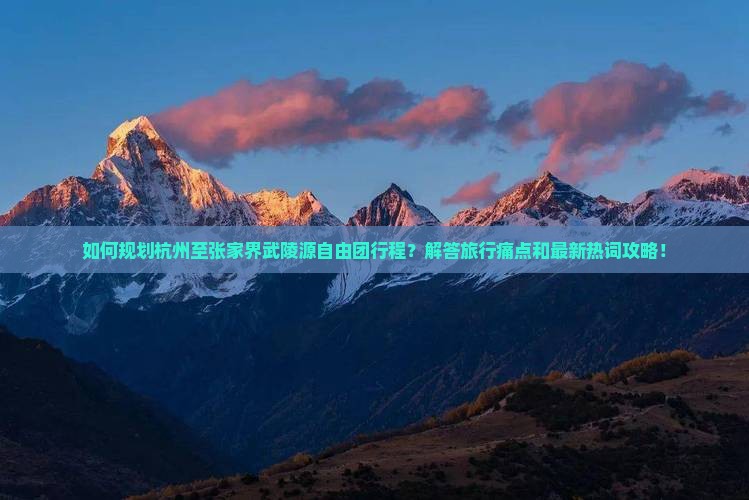 如何规划杭州至张家界武陵源自由团行程？解答旅行痛点和最新热词攻略！