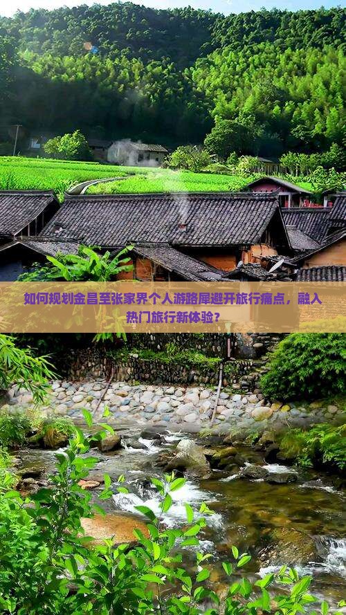 如何规划金昌至张家界个人游路犀避开旅行痛点，融入热门旅行新体验？
