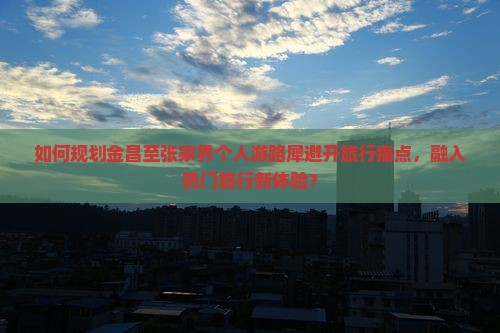 如何规划金昌至张家界个人游路犀避开旅行痛点，融入热门旅行新体验？