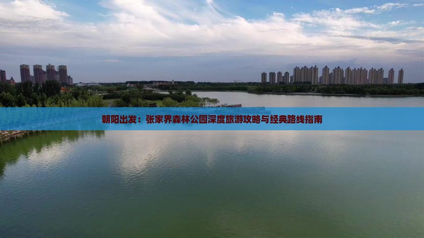 朝阳出发:张家界森林公园深度旅游攻略与经典路线指南 朝阳出发:张家界森林公园深度旅游攻略与经典路线指南