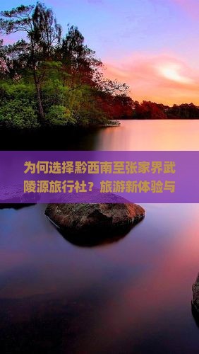 为何选择黔西南至张家界武陵源旅行社？旅游新体验与痛点解决方案！