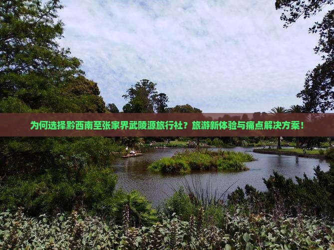 为何选择黔西南至张家界武陵源旅行社？旅游新体验与痛点解决方案！
