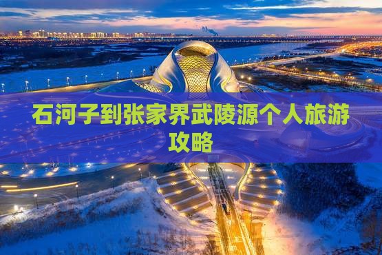石河子到张家界武陵源个人旅游攻略