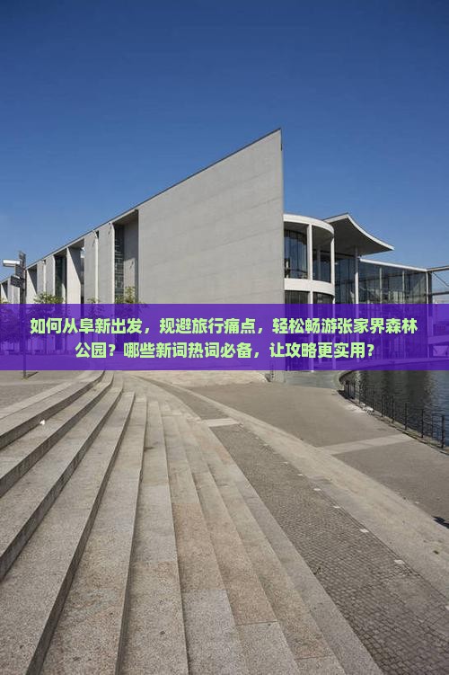 如何从阜新出发，规避旅行痛点，轻松畅游张家界森林公园？哪些新词热词必备，让攻略更实用？