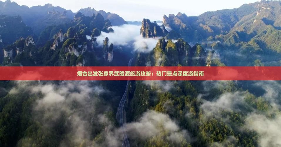 烟台出发张家界武陵源旅游攻略：热门景点深度游指南