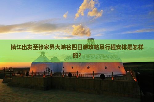 镇江出发至张家界大峡谷四日游攻略及行程安排是怎样的？