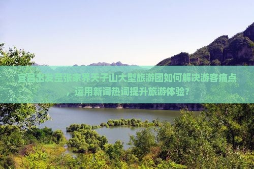 宜昌出发至张家界天子山大型旅游团如何解决游客痛点，运用新词热词提升旅游体验？