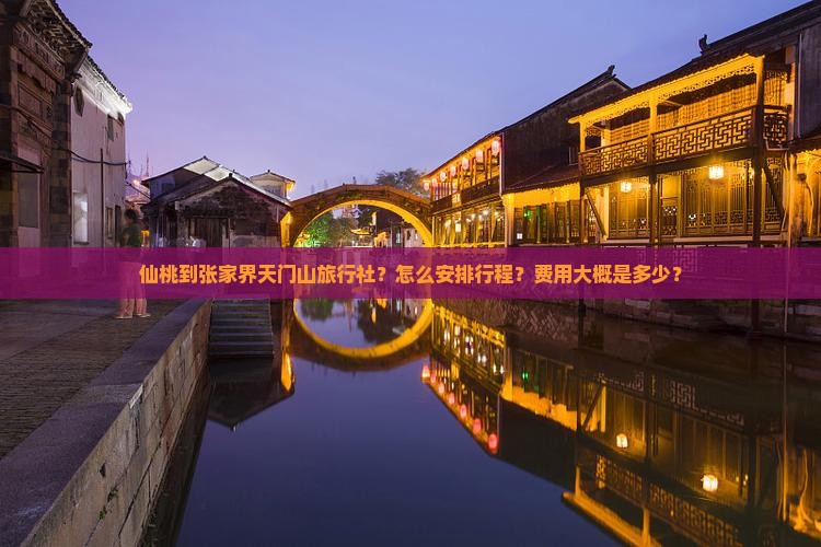 仙桃到张家界天门山旅行社？怎么安排行程？费用大概是多少？