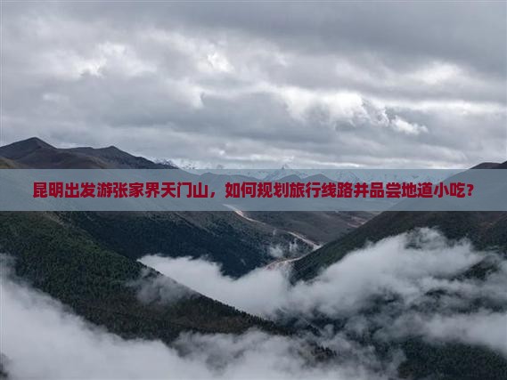 昆明出发游张家界天门山，如何规划旅行线路并品尝地道小吃？