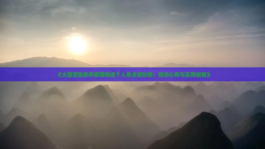 《大理至张家界玻璃栈道个人景点游攻略：旅游心得与实用指南》