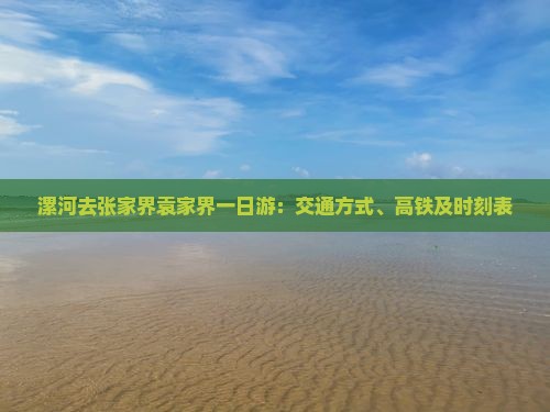 漯河去张家界袁家界一日游：交通方式、高铁及时刻表