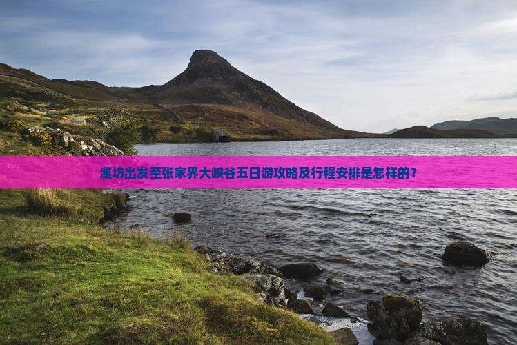 潍坊出发至张家界大峡谷五日游攻略及行程安排是怎样的？