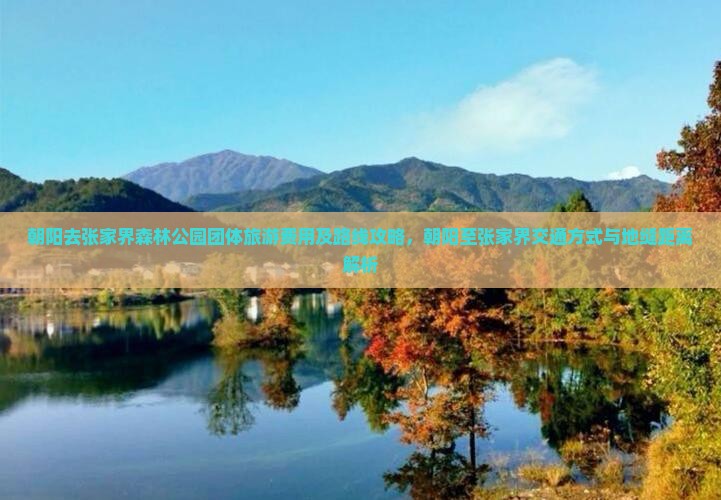 朝阳去张家界森林公园团体旅游费用及路线攻略，朝阳至张家界交通方式与地缝距离解析