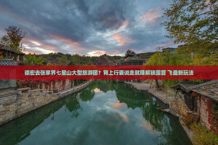 德宏去张家界七星山大型旅游团？背上行囊说走就赚解锁露营+飞盘新玩法