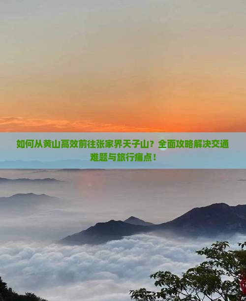 如何从黄山高效前往张家界天子山？全面攻略解决交通难题与旅行痛点！