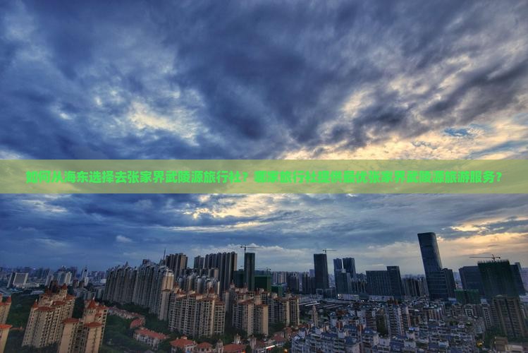 如何从海东选择去张家界武陵源旅行社？哪家旅行社提供最优张家界武陵源旅游服务？