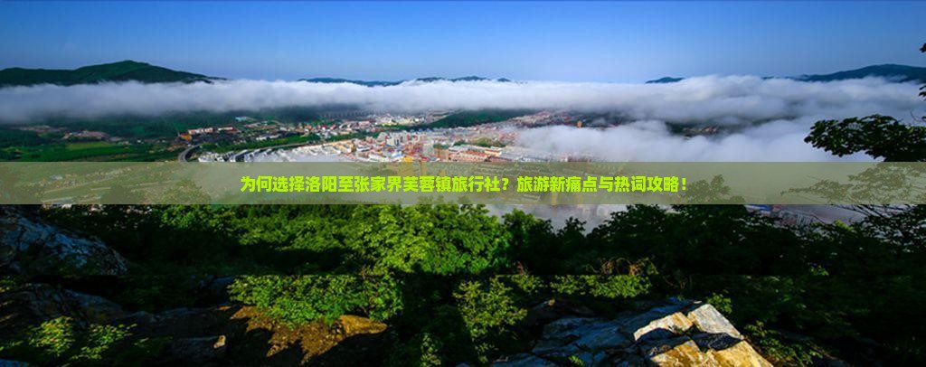 为何选择洛阳至张家界芙蓉镇旅行社？旅游新痛点与热词攻略！