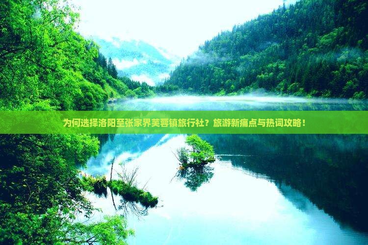 为何选择洛阳至张家界芙蓉镇旅行社？旅游新痛点与热词攻略！
