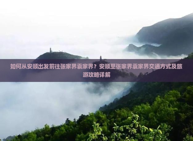 如何从安顺出发前往张家界袁家界？安顺至张家界袁家界交通方式及旅游攻略详解