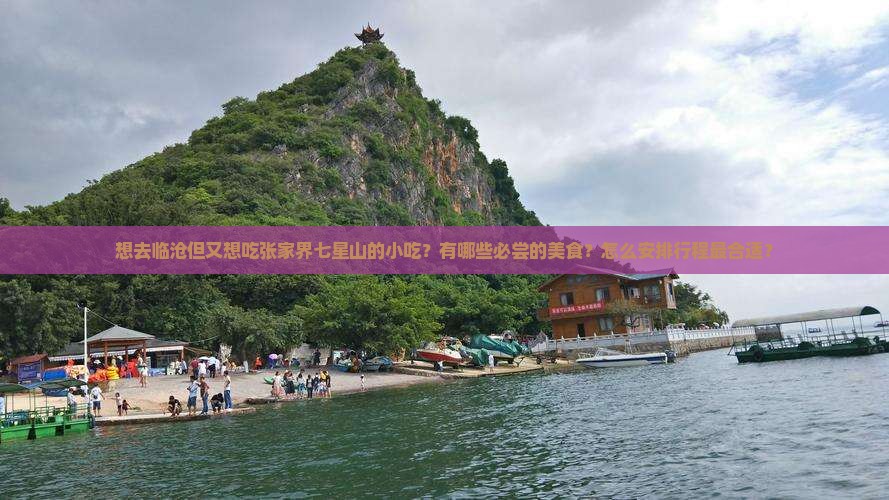 想去临沧但又想吃张家界七星山的小吃？有哪些必尝的美食？怎么安排行程最合适？
