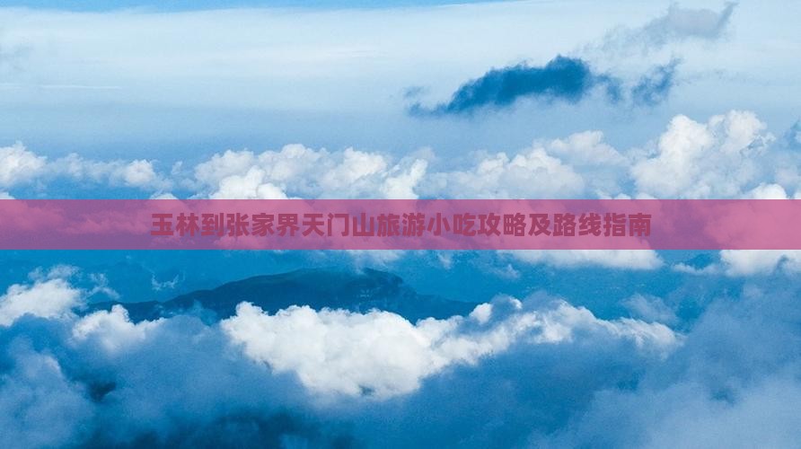 玉林到张家界天门山旅游小吃攻略及路线指南