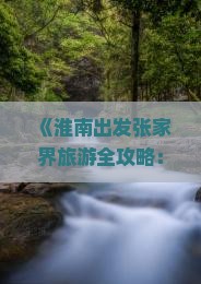 《淮南出发张家界旅游全攻略：行程规划、费用预算、热门景点一览》