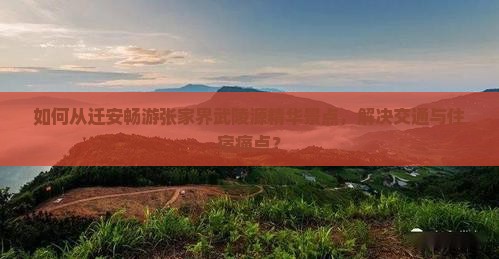 如何从迁安畅游张家界武陵源精华景点，解决交通与住宿痛点？