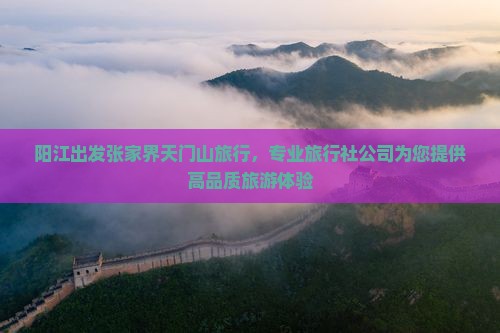 阳江出发张家界天门山旅行，专业旅行社公司为您提供高品质旅游体验