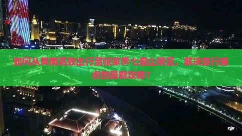如何从黄南高效出行至张家界七星山景区，解决旅行痛点的最新攻略？