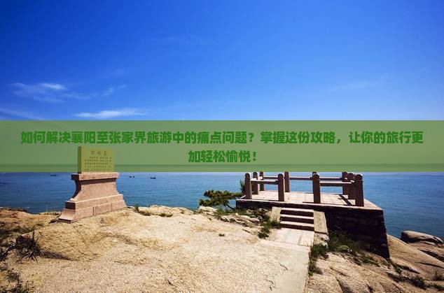 如何解决襄阳至张家界旅游中的痛点问题？掌握这份攻略，让你的旅行更加轻松愉悦！