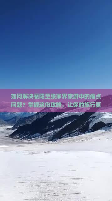 如何解决襄阳至张家界旅游中的痛点问题？掌握这份攻略，让你的旅行更加轻松愉悦！