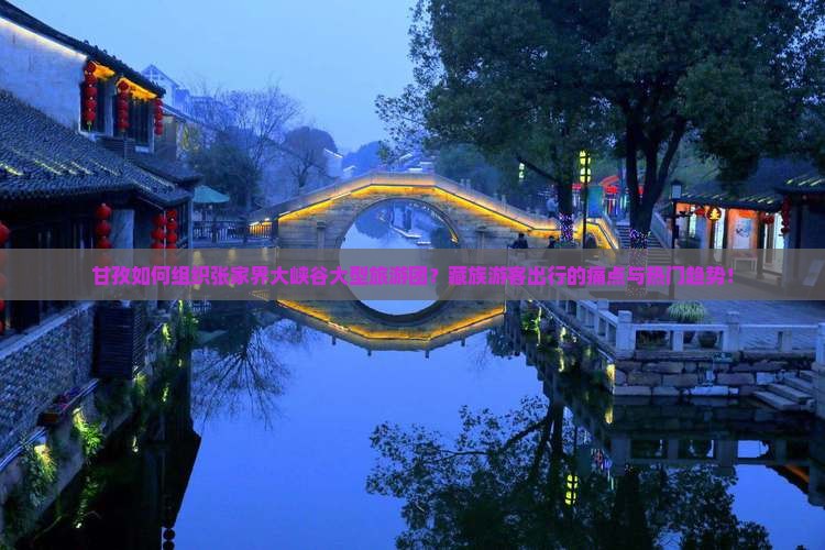 甘孜如何组织张家界大峡谷大型旅游团？藏族游客出行的痛点与热门趋势！