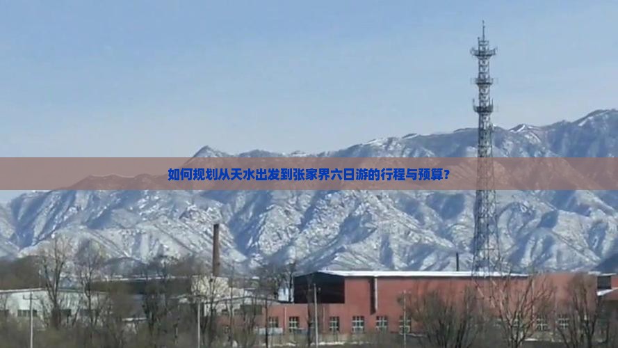 如何规划从天水出发到张家界六日游的行程与预算？