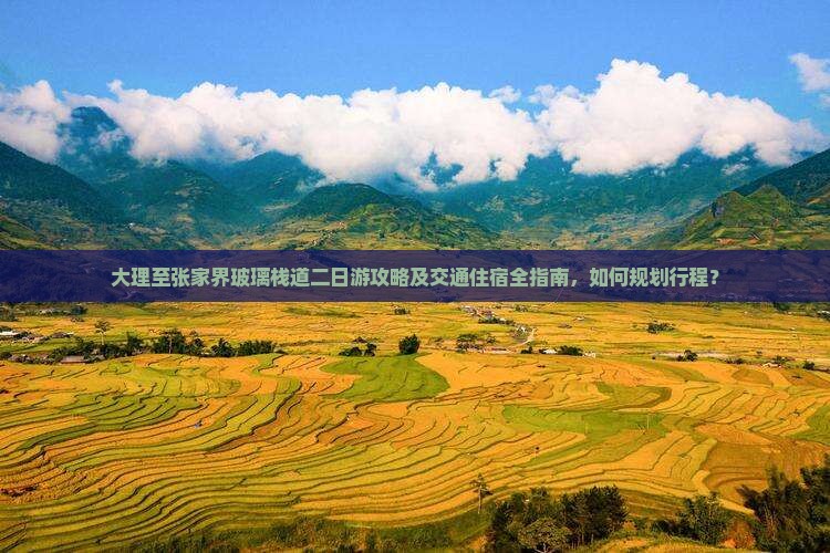 大理至张家界玻璃栈道二日游攻略及交通住宿全指南，如何规划行程？