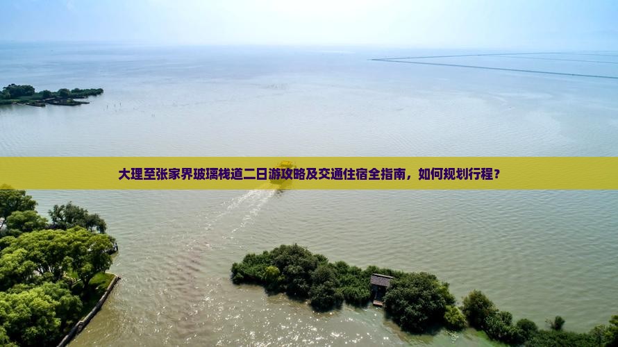 大理至张家界玻璃栈道二日游攻略及交通住宿全指南，如何规划行程？