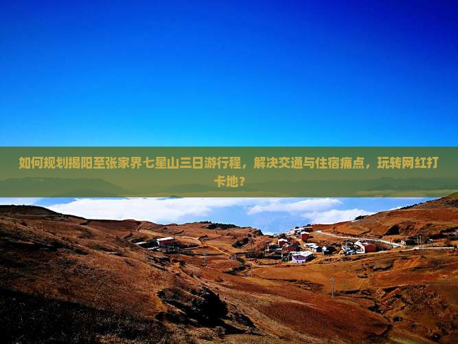 如何规划揭阳至张家界七星山三日游行程，解决交通与住宿痛点，玩转网红打卡地？
