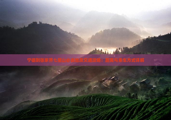 宁德到张家界七星山必去地及交通攻略：距离与乘车方式详解