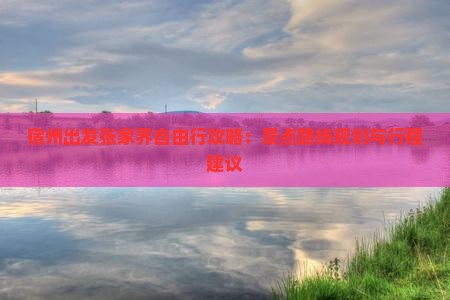 宿州出发张家界自由行攻略：景点路线规划与行程建议