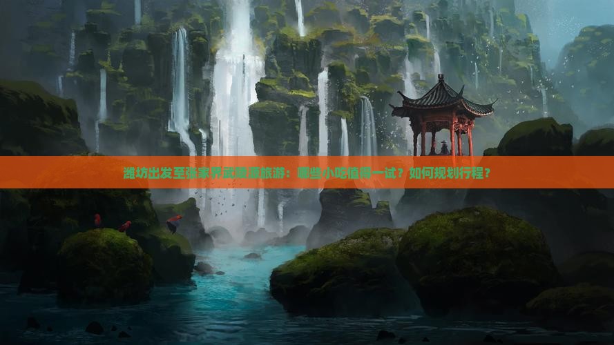 潍坊出发至张家界武陵源旅游：哪些小吃值得一试？如何规划行程？